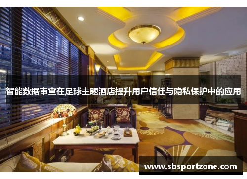 智能数据审查在足球主题酒店提升用户信任与隐私保护中的应用