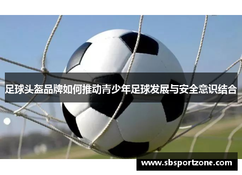 足球头盔品牌如何推动青少年足球发展与安全意识结合